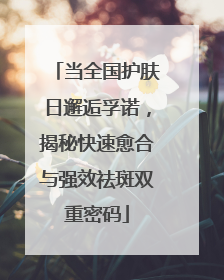 当全国护肤日邂逅孚诺，揭秘快速愈合与强效祛斑双重密码