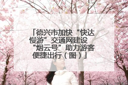 德兴市加快“快达慢游”交通网建设 “烟云号”助力游客便捷出行（图）