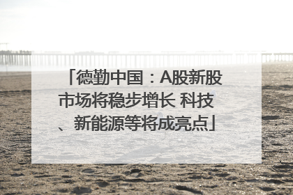 德勤中国：A股新股市场将稳步增长 科技、新能源等将成亮点