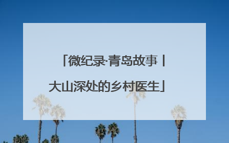 微纪录·青岛故事丨大山深处的乡村医生