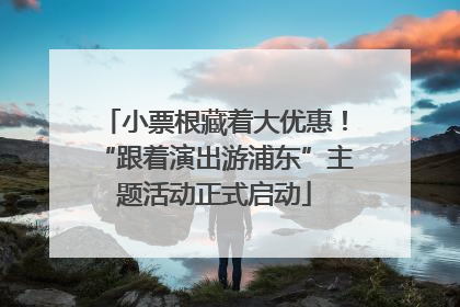 小票根藏着大优惠！“跟着演出游浦东”主题活动正式启动