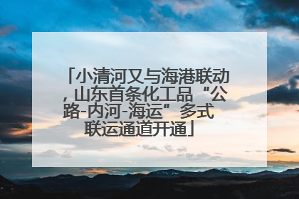 小清河又与海港联动，山东首条化工品“公路-内河-海运”多式联运通道开通