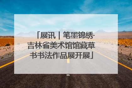 展讯｜笔墨锦绣·吉林省美术馆馆藏草书书法作品展开展