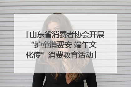 山东省消费者协会开展 “护童消费安 端午文化传”消费教育活动
