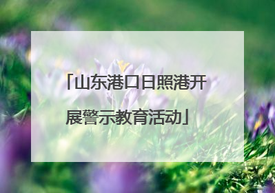 山东港口日照港开展警示教育活动