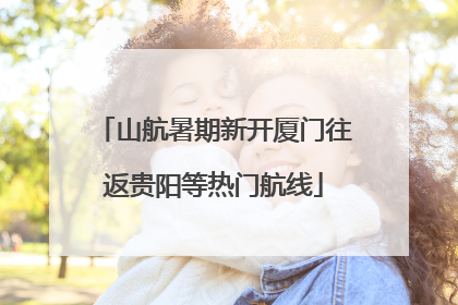 山航暑期新开厦门往返贵阳等热门航线
