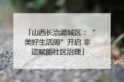 山西长治潞城区：“美好生活周”开启 非遗赋能社区治理