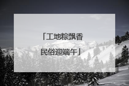 工地粽飘香 民俗迎端午