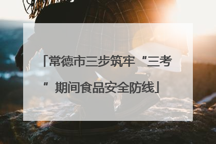 常德市三步筑牢“三考”期间食品安全防线