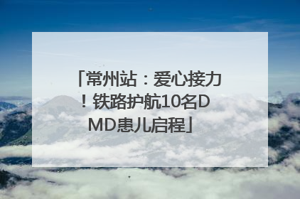 常州站：爱心接力！铁路护航10名DMD患儿启程