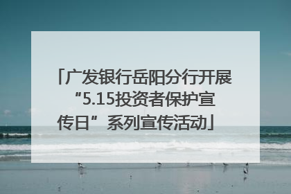 广发银行岳阳分行开展“5.15投资者保护宣传日”系列宣传活动
