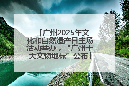 广州2025年文化和自然遗产日主场活动举办，“广州十大文物地标”公布
