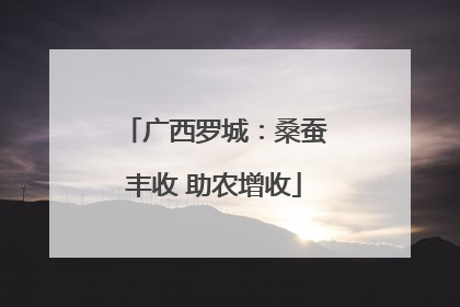 广西罗城：桑蚕丰收 助农增收