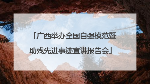 广西举办全国自强模范暨助残先进事迹宣讲报告会