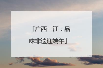 广西三江：品味非遗迎端午