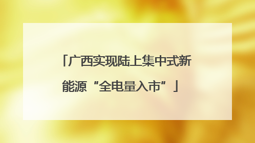 广西实现陆上集中式新能源“全电量入市”
