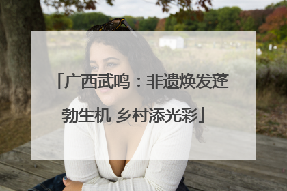 广西武鸣：非遗焕发蓬勃生机 乡村添光彩