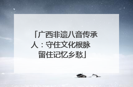 广西非遗八音传承人：守住文化根脉 留住记忆乡愁