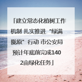 建立常态化植树工作机制 扎实推进“绿满陇原”行动 市公安局预计年底前完成1402亩绿化任务