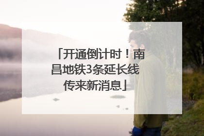 开通倒计时！南昌地铁3条延长线传来新消息