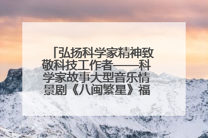 弘扬科学家精神致敬科技工作者——科学家故事大型音乐情景剧《八闽繁星》福州首演侧记