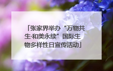 张家界举办“万物共生·和美永续”国际生物多样性日宣传活动