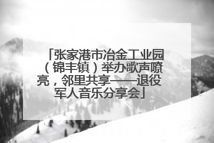 张家港市冶金工业园（锦丰镇）举办歌声嘹亮，邻里共享——退役军人音乐分享会