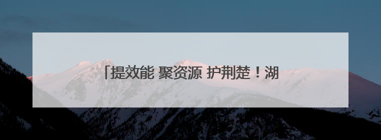 提效能 聚资源 护荆楚！湖北国债项目建设跑出加速度