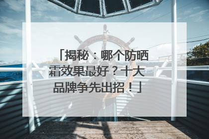 揭秘：哪个防晒霜效果最好？十大品牌争先出招！
