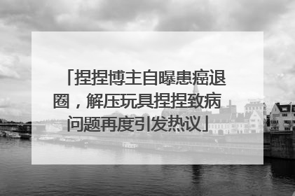 捏捏博主自曝患癌退圈，解压玩具捏捏致病问题再度引发热议
