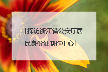 探访浙江省公安厅居民身份证制作中心
