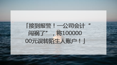 接到报警！一公司会计“闯祸了”，将10000000元误转陌生人账户！