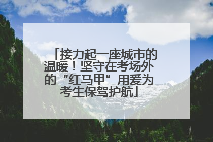接力起一座城市的温暖！坚守在考场外的“红马甲”用爱为考生保驾护航
