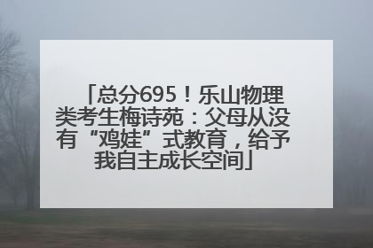 总分695！乐山物理类考生梅诗苑：父母从没有“鸡娃”式教育，给予我自主成长空间