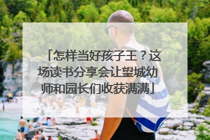 怎样当好孩子王？这场读书分享会让望城幼师和园长们收获满满
