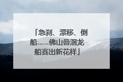 急刹、漂移、倒船……佛山叠滘龙船赛出新花样