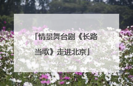 情景舞台剧《长路当歌》走进北京