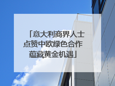意大利商界人士点赞中欧绿色合作蕴藏黄金机遇