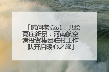 慰问老党员，共绘高庄新景：河南航空港投资集团驻村工作队开启暖心之旅