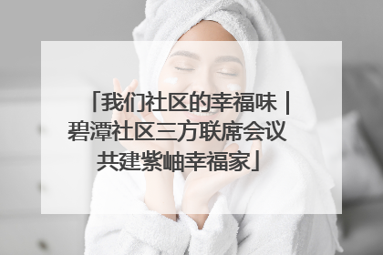 我们社区的幸福味｜碧潭社区三方联席会议共建紫岫幸福家