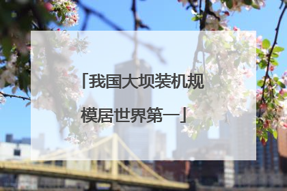 我国大坝装机规模居世界第一