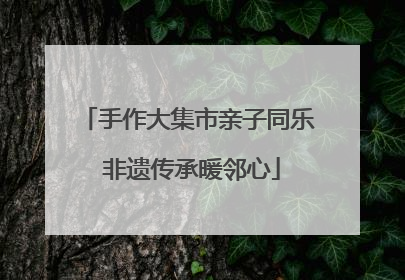 手作大集市亲子同乐 非遗传承暖邻心