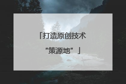 打造原创技术“策源地”