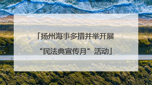 扬州海事多措并举开展“民法典宣传月”活动