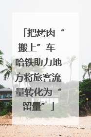 把烤肉“搬上”车 哈铁助力地方将旅客流量转化为“留量”