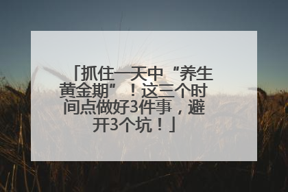 抓住一天中“养生黄金期”！这三个时间点做好3件事，避开3个坑！