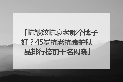 抗皱纹抗衰老哪个牌子好？45岁抗老抗衰护肤品排行榜前十名揭晓