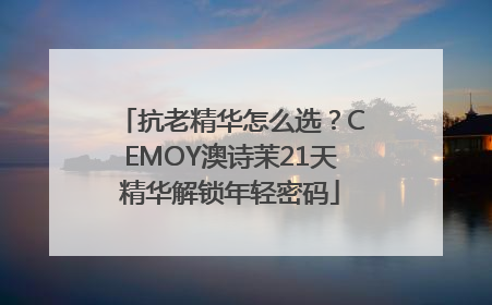 抗老精华怎么选？CEMOY澳诗茉21天精华解锁年轻密码