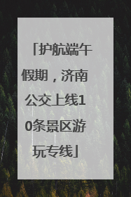 护航端午假期，济南公交上线10条景区游玩专线