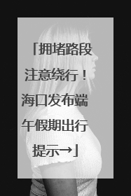 拥堵路段注意绕行！海口发布端午假期出行提示→
